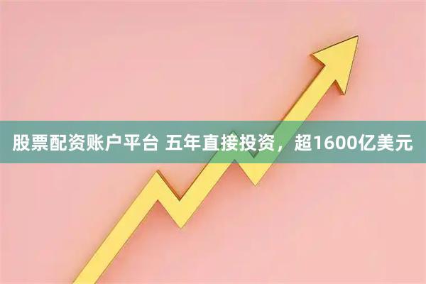 股票配资账户平台 五年直接投资，超1600亿美元