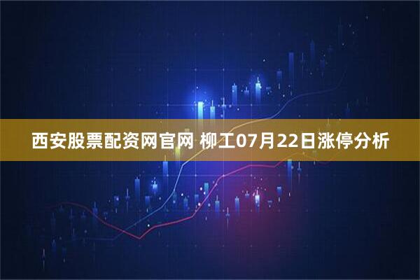 西安股票配资网官网 柳工07月22日涨停分析