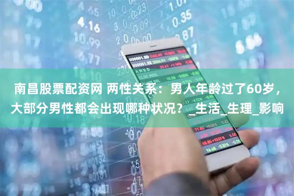 南昌股票配资网 两性关系：男人年龄过了60岁，大部分男性都会出现哪种状况？_生活_生理_影响