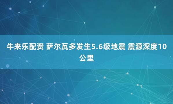 牛来乐配资 萨尔瓦多发生5.6级地震 震源深度10公里