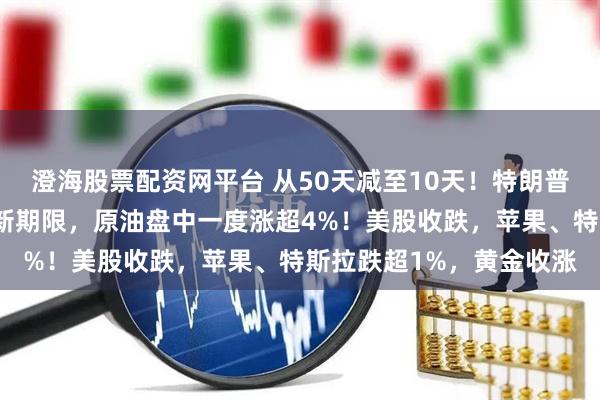 澄海股票配资网平台 从50天减至10天！特朗普确定对俄罗斯最后通牒新期限，原油盘中一度涨超4%！美股收跌，苹果、特斯拉跌超1%，黄金收涨