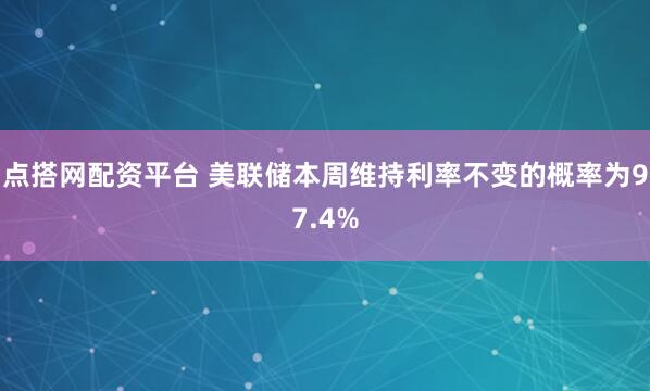 点搭网配资平台 美联储本周维持利率不变的概率为97.4%
