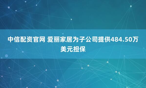 中信配资官网 爱丽家居为子公司提供484.50万美元担保