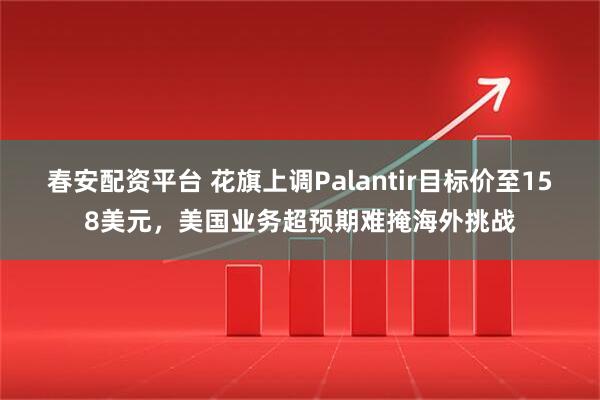 春安配资平台 花旗上调Palantir目标价至158美元，美国业务超预期难掩海外挑战