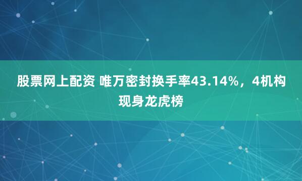 股票网上配资 唯万密封换手率43.14%，4机构现身龙虎榜