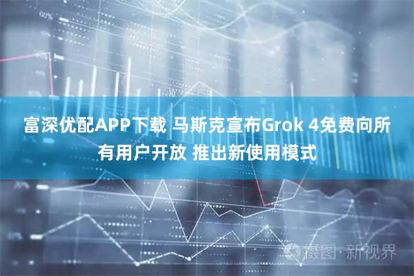 富深优配APP下载 马斯克宣布Grok 4免费向所有用户开放 推出新使用模式