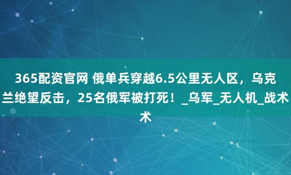 365配资官网 俄单兵穿越6.5公里无人区，乌克兰绝望反击，25名俄军被打死！_乌军_无人机_战术