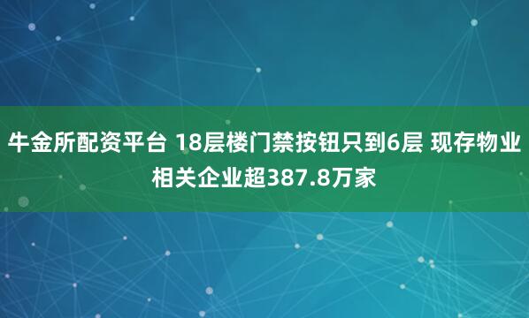 牛金所配资平台 18层楼门禁按钮只到6层 现存物业相关企业超387.8万家