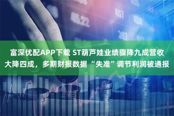 富深优配APP下载 ST葫芦娃业绩骤降九成营收大降四成，多期财报数据 “失准”调节利润被通报