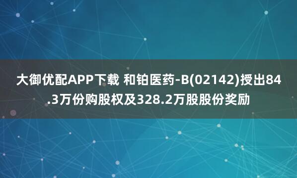 大御优配APP下载 和铂医药-B(02142)授出84.3万份购股权及328.2万股股份奖励