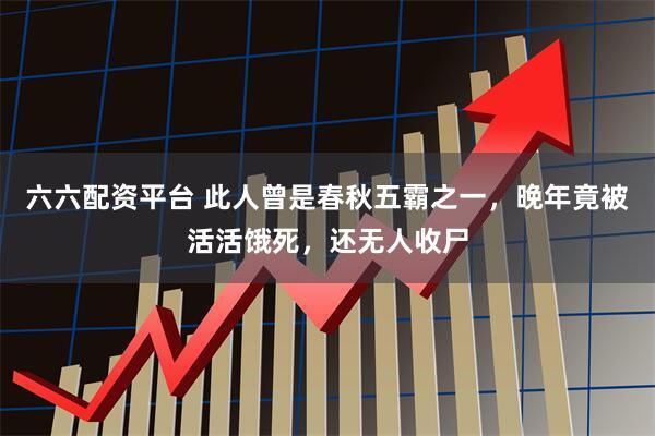 六六配资平台 此人曾是春秋五霸之一，晚年竟被活活饿死，还无人收尸