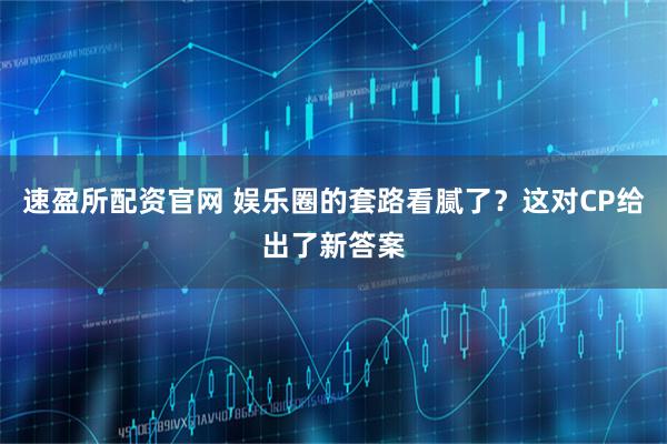 速盈所配资官网 娱乐圈的套路看腻了？这对CP给出了新答案